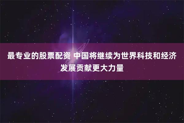 最专业的股票配资 中国将继续为世界科技和经济发展贡献更大力量