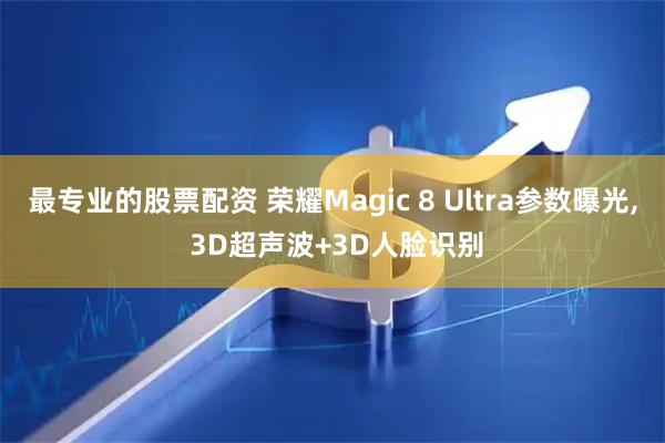 最专业的股票配资 荣耀Magic 8 Ultra参数曝光, 3D超声波+3D人脸识别