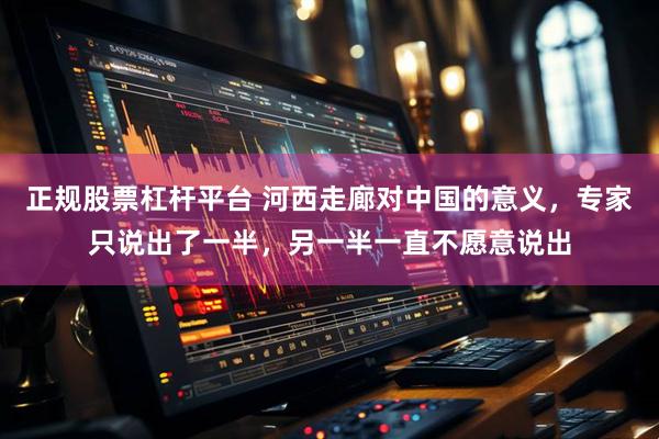 正规股票杠杆平台 河西走廊对中国的意义，专家只说出了一半，另一半一直不愿意说出