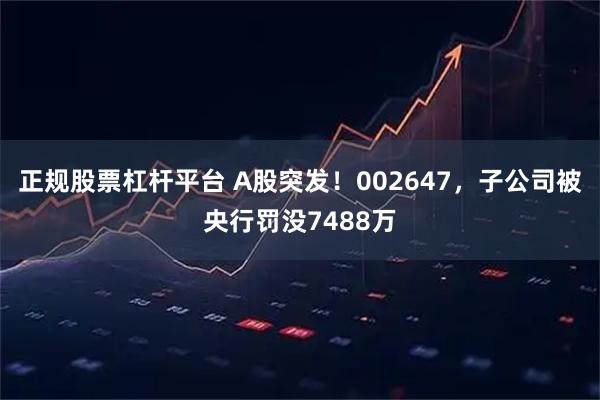 正规股票杠杆平台 A股突发！002647，子公司被央行罚没7488万