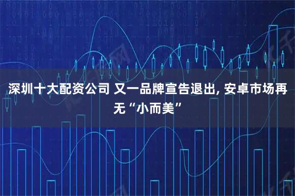 深圳十大配资公司 又一品牌宣告退出, 安卓市场再无“小而美”