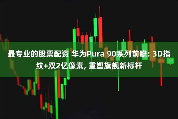最专业的股票配资 华为Pura 90系列前瞻: 3D指纹+双2亿像素, 重塑旗舰新标杆