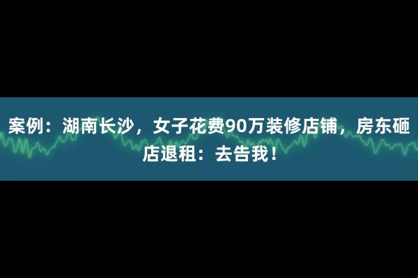 案例:湖南长沙,女子花费90万装修店铺,房东砸店退租:去告我!