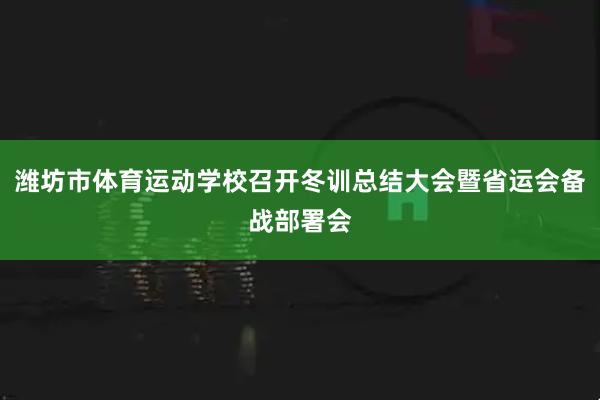 潍坊市体育运动学校召开冬训总结大会暨省运会备战部署会