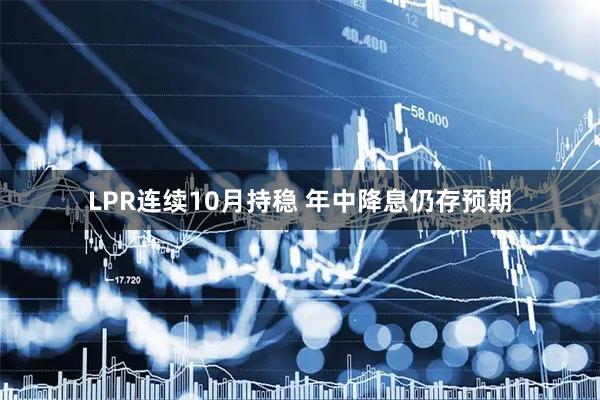 LPR连续10月持稳 年中降息仍存预期