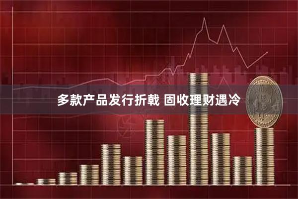 多款产品发行折戟 固收理财遇冷