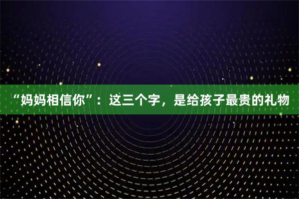 “妈妈相信你”:这三个字,是给孩子最贵的礼物