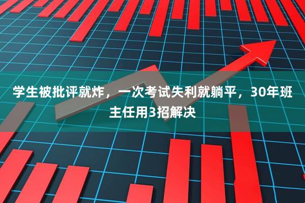 学生被批评就炸,一次考试失利就躺平,30年班主任用3招解决