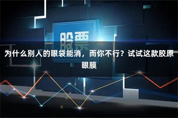 为什么别人的眼袋能消，而你不行？试试这款胶原眼膜