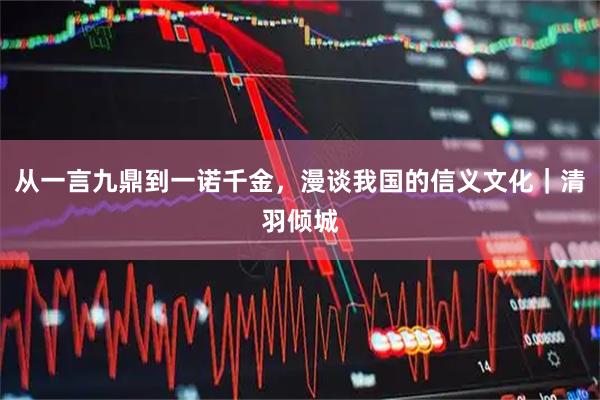 从一言九鼎到一诺千金，漫谈我国的信义文化｜清羽倾城